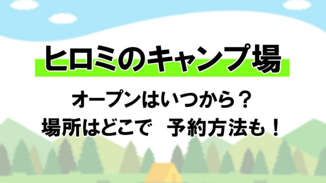 ヒロミのキャンプ場オープンはいつから？場所はどこで予約方法も！
